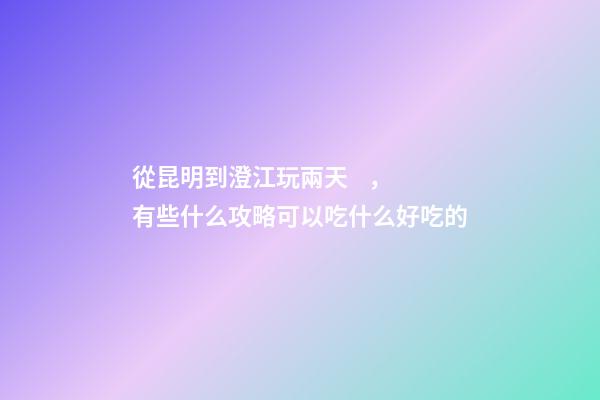 從昆明到澄江玩兩天，有些什么攻略?可以吃什么好吃的?